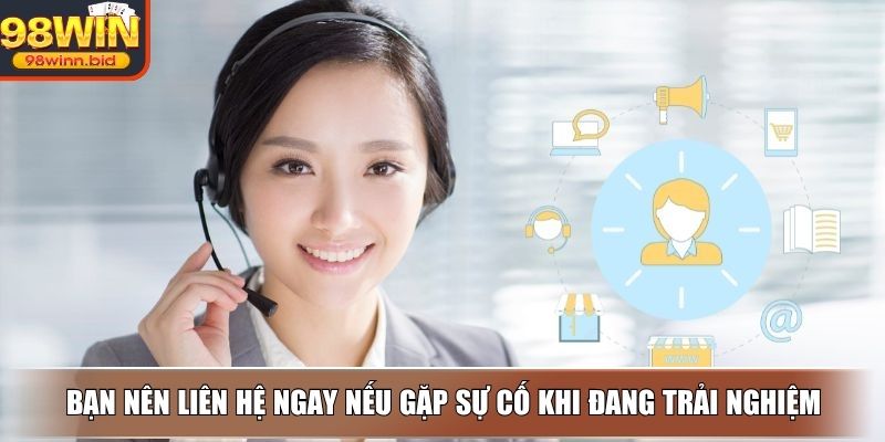 Bạn nên liên hệ ngay nếu gặp sự cố khi đang trải nghiệm