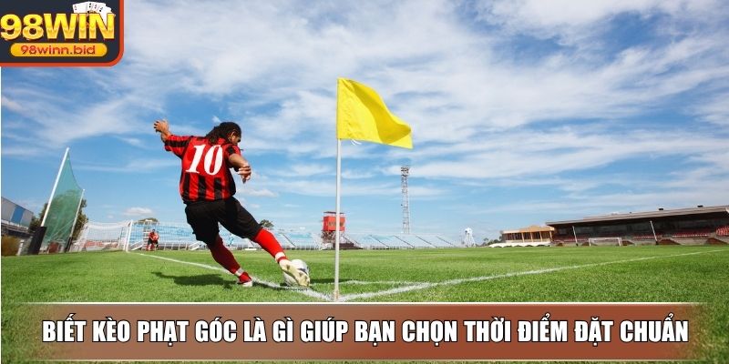 Biết kèo phạt góc là gì giúp bạn chọn thời điểm đặt chuẩn