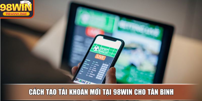 Cách tạo tài khoản mới tại 98WIN cho tân binh