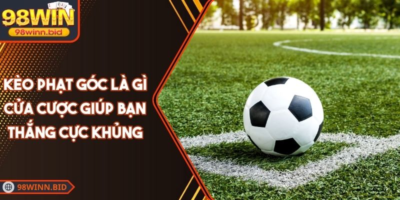 Kèo Phạt Góc Là Gì – Cửa Cược Giúp Bạn Thắng Cực Khủng