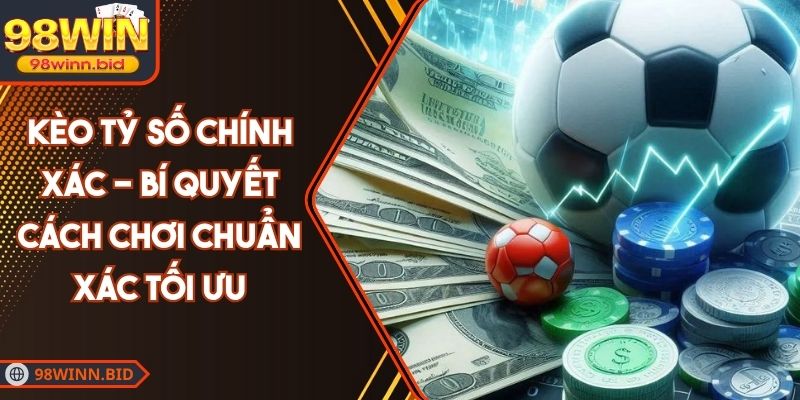 Kèo Tỷ Số Chính Xác - Bí Quyết Cách Chơi Chuẩn Xác Tối Ưu