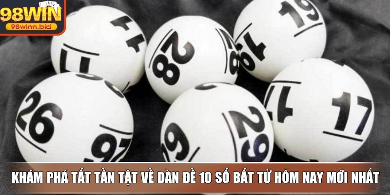 Khám phá tất tần tật về dàn đề 10 số bất tử hôm nay mới nhất