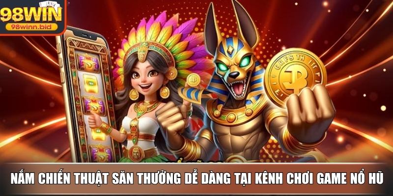 Nắm chiến thuật săn thưởng dễ dàng tại kênh chơi game nổ hũ