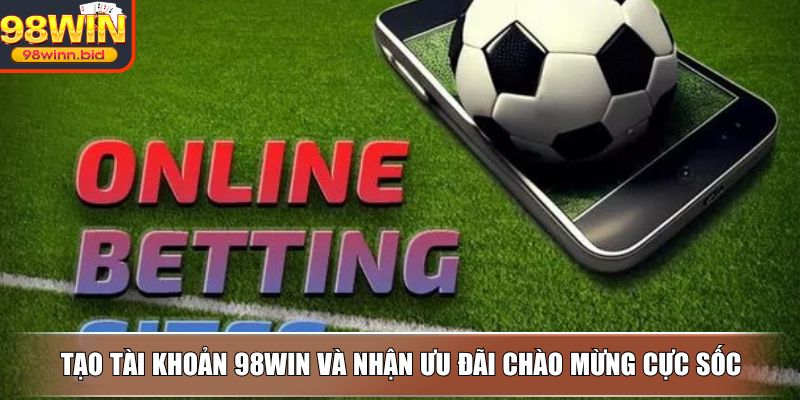 Tạo tài khoản 98WIN và nhận ưu đãi chào mừng cực sốc