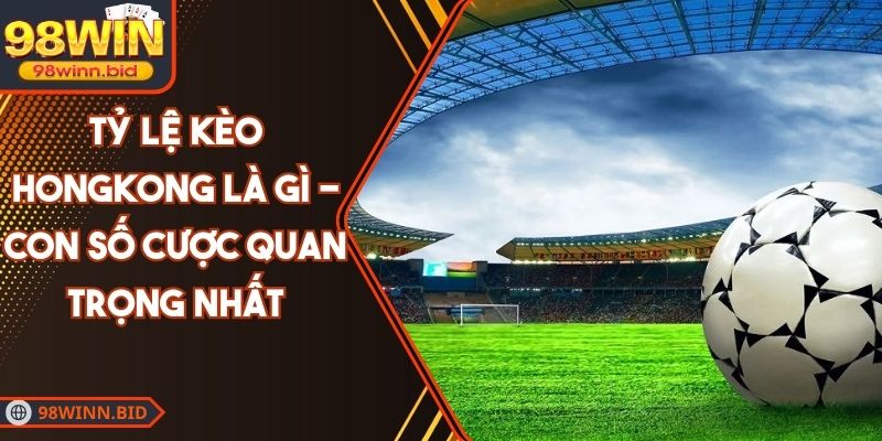 Tỷ Lệ Kèo Hongkong Là Gì - Con Số Cược Quan Trọng Nhất