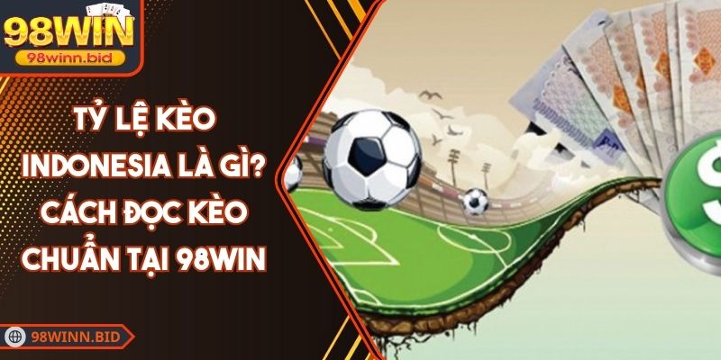 Tỷ Lệ Kèo Indonesia Là Gì? Cách Đọc Kèo Chuẩn Tại 98WIN